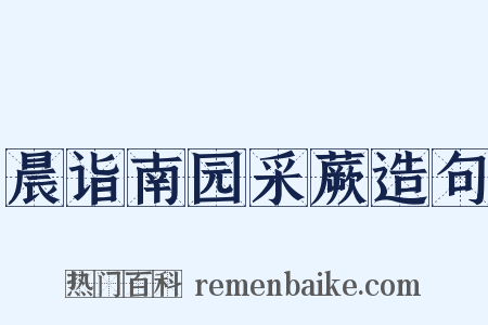 晨诣南园采蕨造句是什么意思的图片
